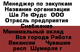 Менеджер по закупкам › Название организации ­ Ша-Ле-Фудс, ООО › Отрасль предприятия ­ Снабжение › Минимальный оклад ­ 40 000 - Все города Работа » Вакансии   . Чувашия респ.,Шумерля г.